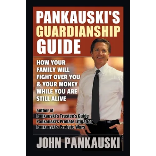 Pankauski's Guardianship Guide: How Your Family Will Fight over You & Your Money While You Are Still Alive