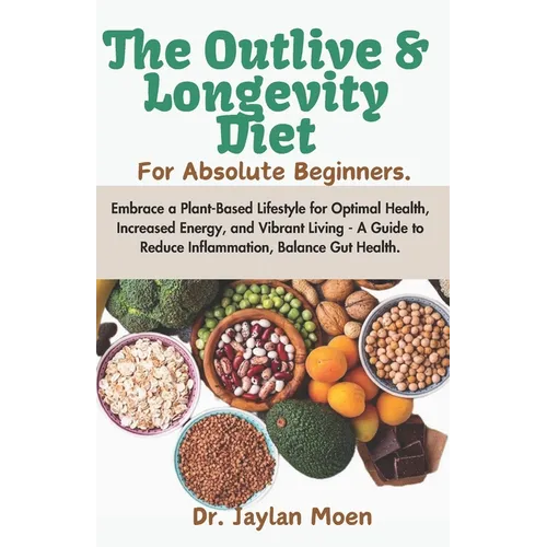 The Outlive And Longevity Diet For Absolute Beginners: Embrace a Plant-Based Lifestyle for Optimal Health, Increased Energy, and Vibrant Living - A Gu