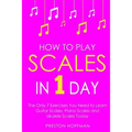 How to Play Scales: In 1 Day - The Only 7 Exercises You Need to Learn Guitar Scales, Piano Scales and Ukulele Scales Today
