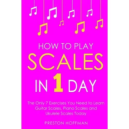 How to Play Scales: In 1 Day - The Only 7 Exercises You Need to Learn Guitar Scales, Piano Scales and Ukulele Scales Today