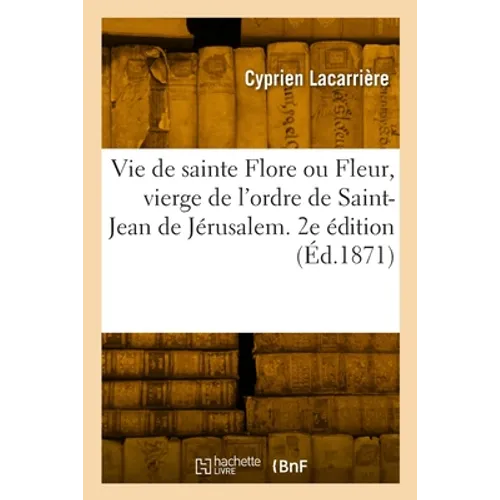 Vie de Sainte Flore Ou Fleur, Vierge de l'Ordre de Saint-Jean de Jérusalem: À l'Hôpital-Beaulieu En Quercy, Aujourd'hui Hôpital-Issendolus Du Diocèse