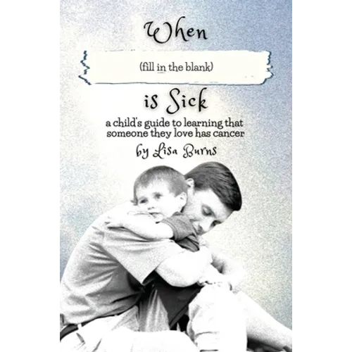 When (fill in the blank) is Sick: a child's guide to learning that someone they love has cancer