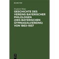 Geschichte Des Vereins Bayerischer Philologen (Des Bayerischen Gymnasialvereins) Von 1863-1937: Im Auftrage Der Bezirksvertreterversammlung Vom 6. Dez