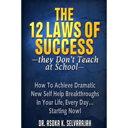 The 12 Laws of Success They Don't Teach at School: How to Achieve Dramatic New Self Help Breakthroughs in Your Life, Every Day... Starting Now!