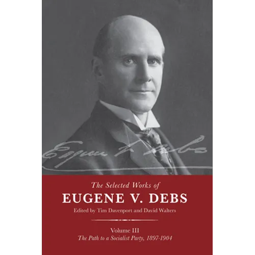 The Selected Works of Eugene V. Debs Vol. III: The Path to a Socialist Party, 1897-1904