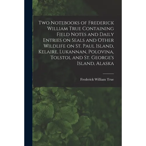 Two Notebooks of Frederick William True Containing Field Notes and Daily Entries on Seals and Other Wildlife on St. Paul Island, Kelaire, Lukannan, Po