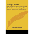 Money's Worth: Or The Arithmetic Of The Mechanism Of The World's Present Interchanges Of Seven Monetary And Currency Intermediaries