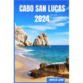 Cabo San Lucas 2024: The Update Pocket Guide To Discover Cabo San Lucas Enchanting Sight, Best Hotel, Fun Full Activities, Itinerary, Best