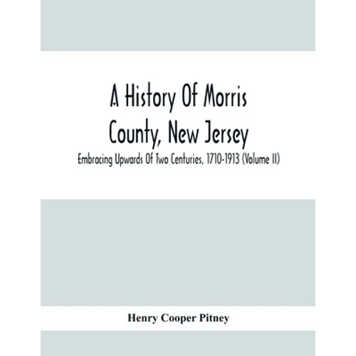 A History Of Morris County, New Jersey: Embracing Upwards Of Two Centuries, 1710-1913 (Volume Ii)