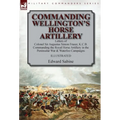 Commanding Wellington's Horse Artillery: Letters of Colonel Sir Augustus Simon Frazer, K.C.B. Commanding the Royal Horse Artillery in the Peninsular W