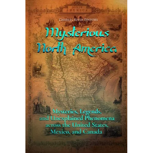 Mysterious North America: Mysteries, Legends, and Unexplained Phenomena across the United States, Mexico, and Canada