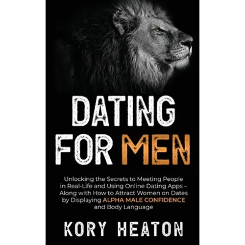 Dating for Men: Unlocking the Secrets to Meeting People in Real-Life and Using Online Dating Apps - Along with How to Attract Women on Dates by Displa