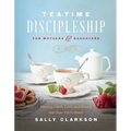 Teatime Discipleship for Mothers and Daughters: Pouring Faith, Love, and Beauty Into Your Girl's Heart