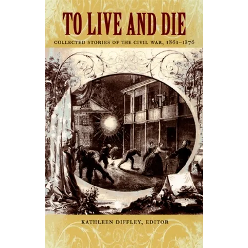 To Live and Die: Collected Stories of the Civil War, 1861-1876