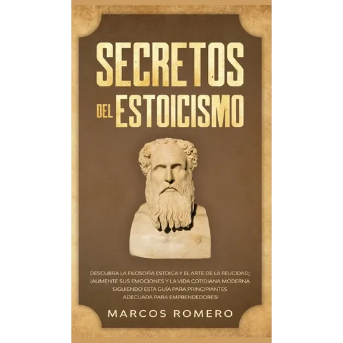 Secretos del Estoicismo: Descubra la Filosofía Estoica y el Arte de la Felicidad; ¡Aumente sus Emociones y la Vida Cotidiana Moderna Siguiendo esta Gu