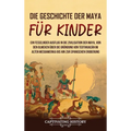 Die Geschichte der Maya für Kinder: Ein fesselnder Ausflug in die Zivilisation der Maya, von den Olmeken über die Gründung von Teotihuacán im alten Me