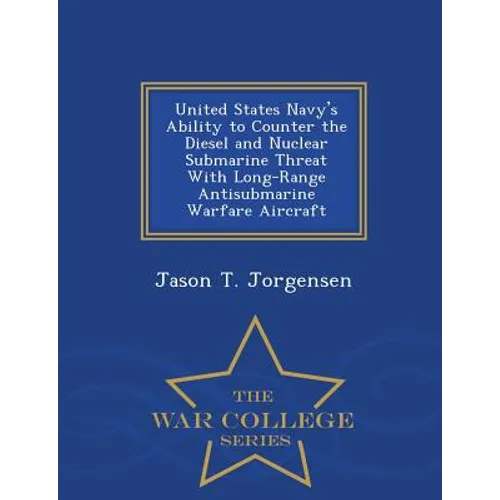 United States Navy's Ability to Counter the Diesel and Nuclear Submarine Threat with Long-Range Antisubmarine Warfare Aircraft - War College Series - Paperback