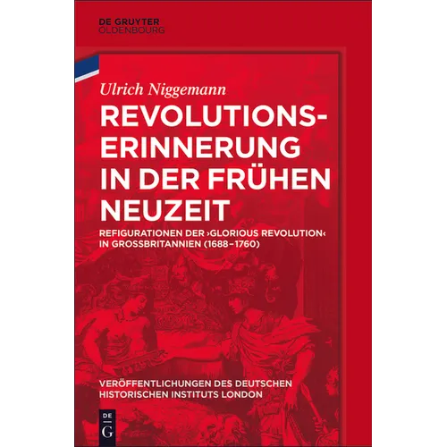 Revolutionserinnerung in Der Frühen Neuzeit: Refigurationen Der 'Glorious Revolution' in Großbritannien (1688-1760)