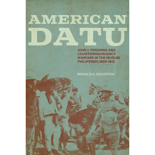 American Datu: John J. Pershing and Counterinsurgency Warfare in the Muslim Philippines, 1899-1913