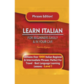 Learn Italian For Beginners Easily and In Your Car Phrases Edition! Contains Over 1000 Italian Beginner & Intermediate Phrases: Perfect For Travel - B