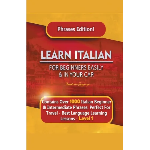 Learn Italian For Beginners Easily and In Your Car Phrases Edition! Contains Over 1000 Italian Beginner & Intermediate Phrases: Perfect For Travel - B