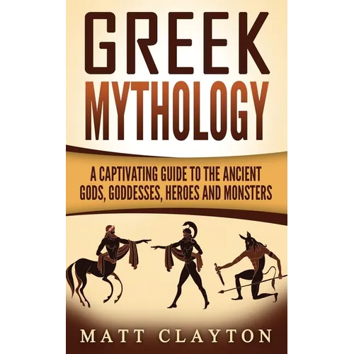 Greek Mythology: A Captivating Guide to the Ancient Gods, Goddesses, Heroes and Monsters