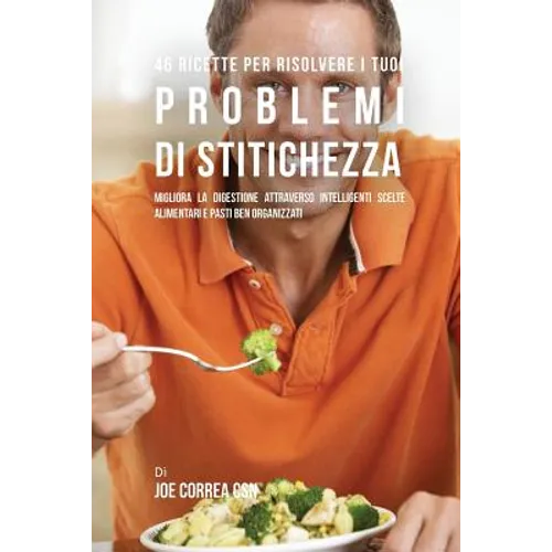 46 Ricette Per Risolvere I Tuoi Problemi Di Stitichezza: Migliora La Digestione Attraverso Intelligenti Scelte Alimentari E Pasti Ben Organizzati