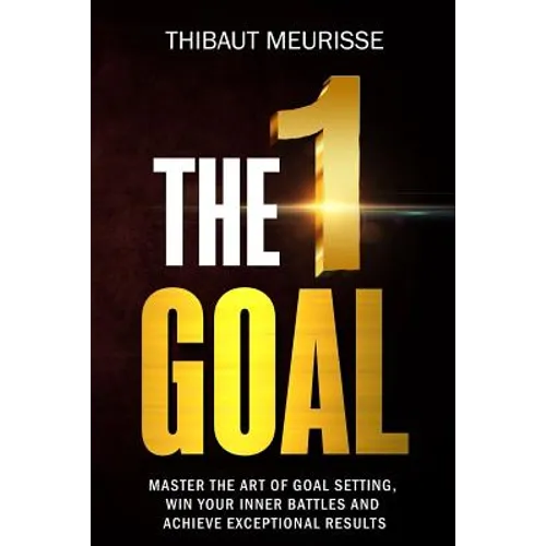 The One Goal: Master the Art of Goal Setting, Win Your Inner Battles, and Achieve Exceptional Results (Free Workbook Included)