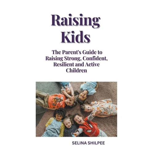 Raising Kids: The Parent's Guide to Raising Strong, Confident, Resilient and Active Children