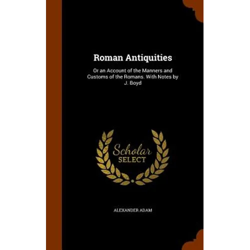 Roman Antiquities: Or an Account of the Manners and Customs of the Romans. With Notes by J. Boyd