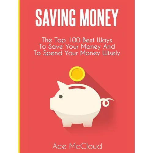Saving Money: The Top 100 Best Ways To Save Your Money And To Spend Your Money Wisely