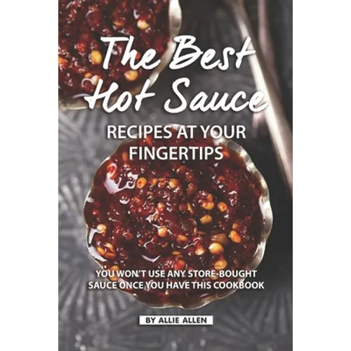 The Best Hot Sauce Recipes at Your Fingertips: You won't use Any Store-Bought Sauce Once You Have This Cookbook