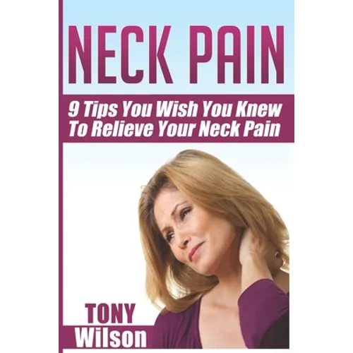 Neck Pain: Nine Tips You Wish You Knew to Relieve Your Neck Pain: Neck Pain Management And Relief Made Incredibly Easy