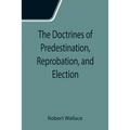 The Doctrines of Predestination, Reprobation, and Election