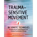 Trauma-Sensitive Movement: 96 Somatic Techniques to Support Nervous System Regulation and Embodied Transformation in Therapy