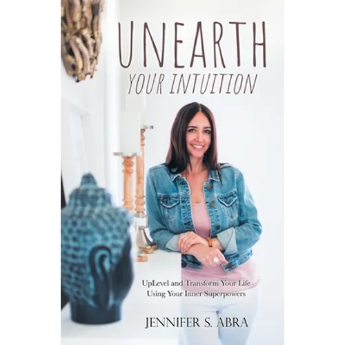 Unearth Your Intuition: Uplevel and Transform Your Life Using Your Inner Superpowers