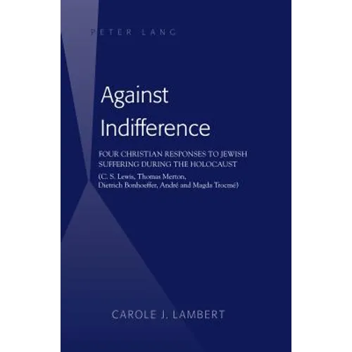 Against Indifference: Four Christian Responses to Jewish Suffering during the Holocaust (C. S. Lewis, Thomas Merton, Dietrich Bonhoeffer, André and Ma