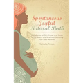 Spontaneous Joyful Natural Birth: A Collection of Birth Stories and Guide to the Beauty and Benefits of Delivering Your Baby Naturally