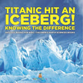Titanic Hit An Iceberg! Icebergs vs. Glaciers - Knowing the Difference - Geology Books for Kids Children's Earth Sciences Books