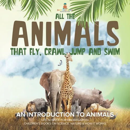 All the Animals That Fly, Crawl, Jump and Swim: An Introduction to Animals Life Science for Kindergarten Children's Books on Science, Nature & How It