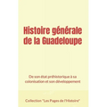 Histoire générale de la Guadeloupe: De son état préhistorique à sa colonisation et son développement