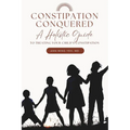 Constipation Conquered: A Holistic Guide to Treating Your Child's Constipation