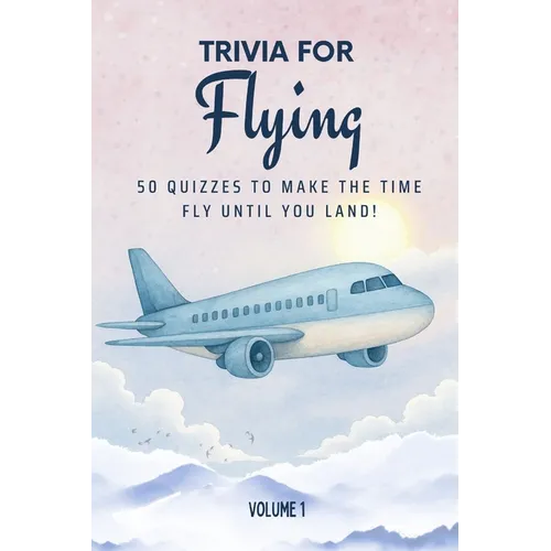Trivia for Flying: 50 Quizzes to Make the Time Fly Until You Land!: 750 quiz questions across 50 general knowledge categories Perfect mix of trivia fo