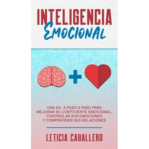 Inteligencia Emocional: Una guía paso a paso para mejorar su coeficiente emocional, controlar sus emociones y comprender sus relaciones