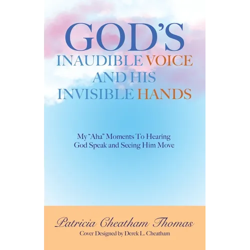 God's Inaudible Voice and His Invisible Hands: My "Aha" Moments to Hearing God Speak and Seeing Him Move