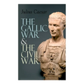 The Gallic War & The Civil War: Historical Account of Caesar's Military Campaign in Gaul & The Roman Civil War