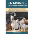 Raising A Healthy And Happy Goat: A beginner Guide on How to raise your goat in Your Backyard or on a Small Farm for meat, milk, business and more (Ra