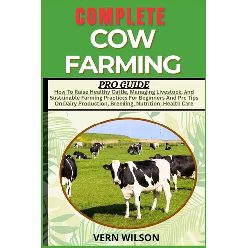 Complete Cow Farming Pro Guide: How To Raise Healthy Cattle, Managing Livestock, And Sustainable Farming Practices For Beginners And Pro Tips On Dairy