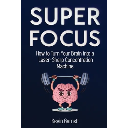 Super Focus: How to Turn Your Brain into a Laser-Sharp Concentration Machine