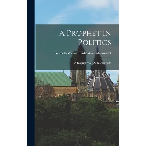 A Prophet in Politics; a Biography of J.S. Woodsworth